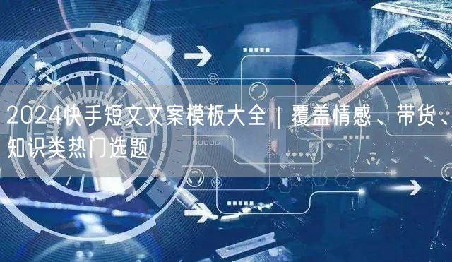 2024快手短文文案模板大全｜覆盖情感、带货、知识类热门选题