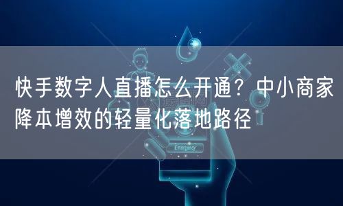 快手数字人直播怎么开通？中小商家降本增效的轻量化落地路径