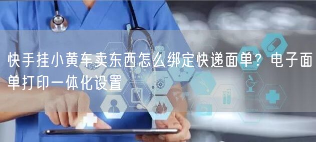 快手挂小黄车卖东西怎么绑定快递面单？电子面单打印一体化设置
