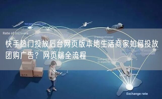 快手热门投放后台网页版本地生活商家如何投放团购广告？网页端全流程