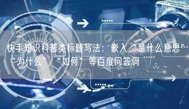 快手知识科普类标题写法：嵌入“是什么意思”“为什么”“如何”等百度问答词
