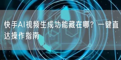 快手AI视频生成功能藏在哪？一键直达操作指南