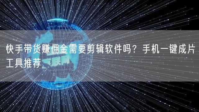 快手带货赚佣金需要剪辑软件吗？手机一键成片工具推荐