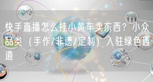 快手直播怎么挂小黄车卖东西？小众品类（手作/非遗/定制）入驻绿色通道