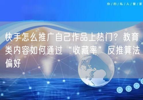 快手怎么推广自己作品上热门？教育类内容如何通过“收藏率”反推算法偏好