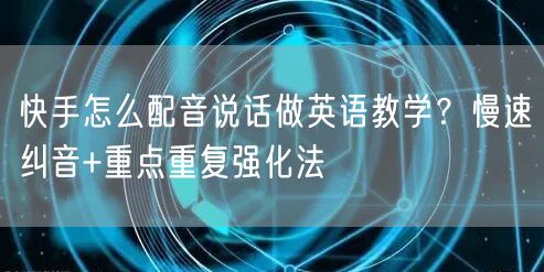 快手怎么配音说话做英语教学？慢速纠音+重点重复强化法