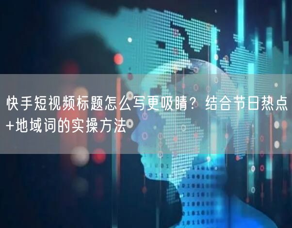 快手短视频标题怎么写更吸睛？结合节日热点+地域词的实操方法