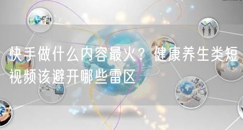 快手做什么内容最火？健康养生类短视频该避开哪些雷区