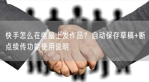 快手怎么在电脑上发作品？自动保存草稿+断点续传功能使用说明