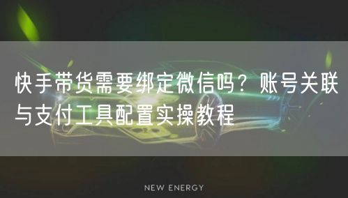 快手带货需要绑定微信吗？账号关联与支付工具配置实操教程