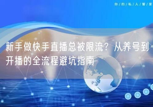 新手做快手直播总被限流？从养号到开播的全流程避坑指南