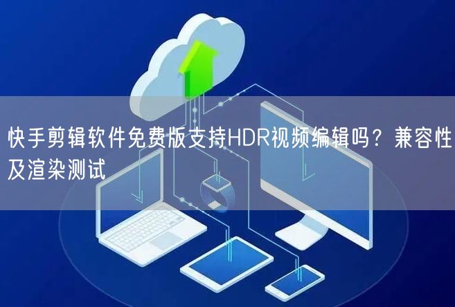 快手剪辑软件免费版支持HDR视频编辑吗？兼容性及渲染测试