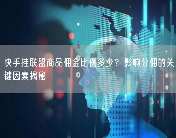 快手挂联盟商品佣金比例多少？影响分佣的关键因素揭秘