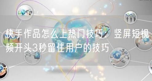 快手作品怎么上热门技巧：竖屏短视频开头3秒留住用户的技巧