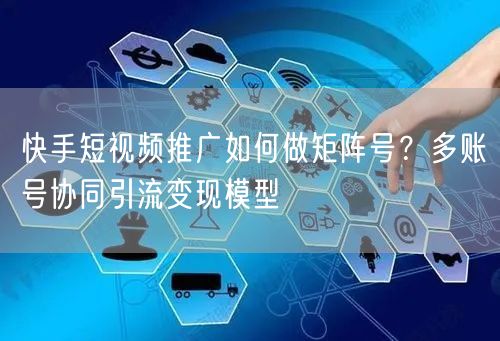 快手短视频推广如何做矩阵号？多账号协同引流变现模型