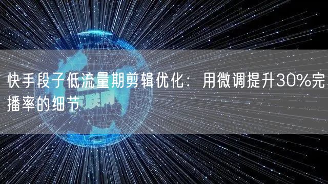 快手段子低流量期剪辑优化：用微调提升30%完播率的细节