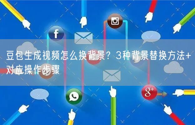 豆包生成视频怎么换背景？3种背景替换方法+对应操作步骤