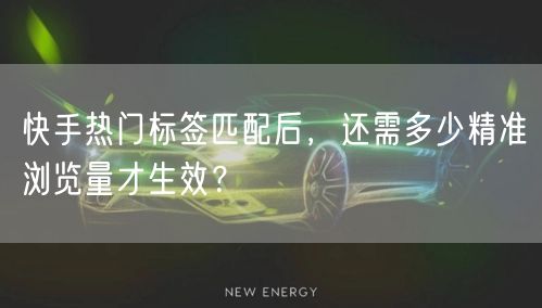 快手热门标签匹配后，还需多少精准浏览量才生效？