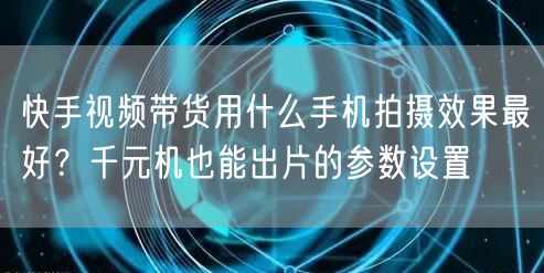 快手视频带货用什么手机拍摄效果最好？千元机也能出片的参数设置