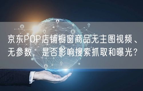 京东POP店铺橱窗商品无主图视频、无参数，是否影响搜索抓取和曝光？