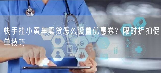 快手挂小黄车卖货怎么设置优惠券？限时折扣促单技巧