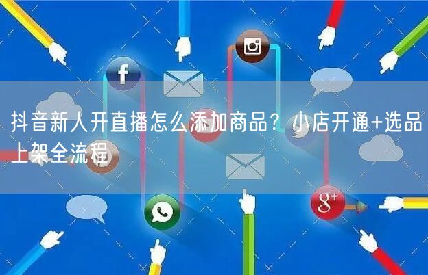 抖音新人开直播怎么添加商品？小店开通+选品上架全流程