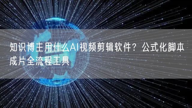 知识博主用什么AI视频剪辑软件？公式化脚本→成片全流程工具