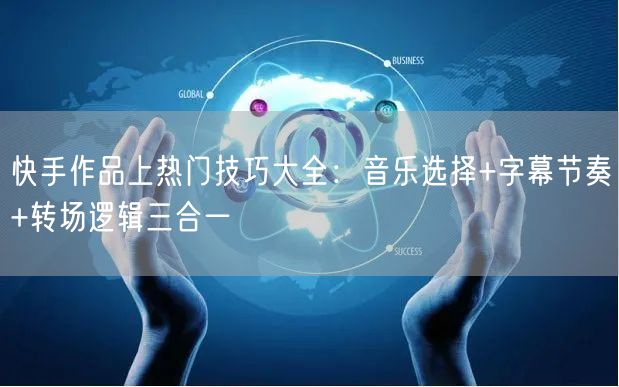 快手作品上热门技巧大全：音乐选择+字幕节奏+转场逻辑三合一