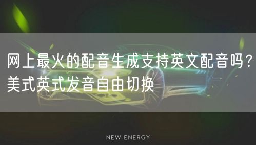 网上最火的配音生成支持英文配音吗？美式英式发音自由切换