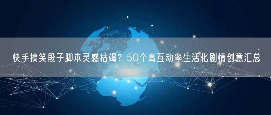 快手搞笑段子脚本灵感枯竭？50个高互动率生活化剧情创意汇总