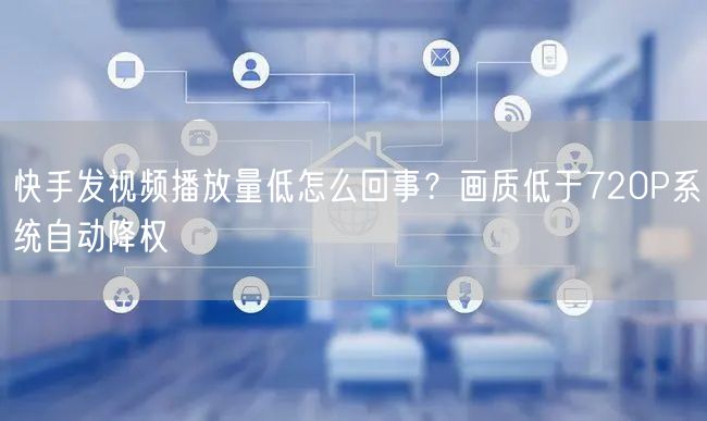 快手发视频播放量低怎么回事？画质低于720P系统自动降权