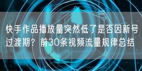 快手作品播放量突然低了是否因新号过渡期？前30条视频流量规律总结