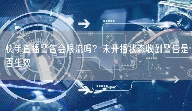 快手直播警告会限流吗？未开播状态收到警告是否生效