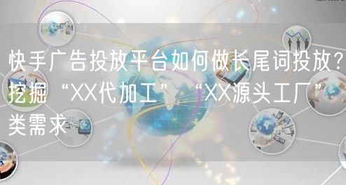 快手广告投放平台如何做长尾词投放？挖掘“XX代加工”“XX源头工厂”类需求