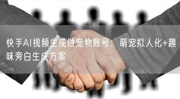 快手AI视频生成做宠物账号：萌宠拟人化+趣味旁白生成方案