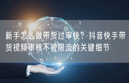 新手怎么做带货过审快？抖音快手带货视频审核不被限流的关键细节