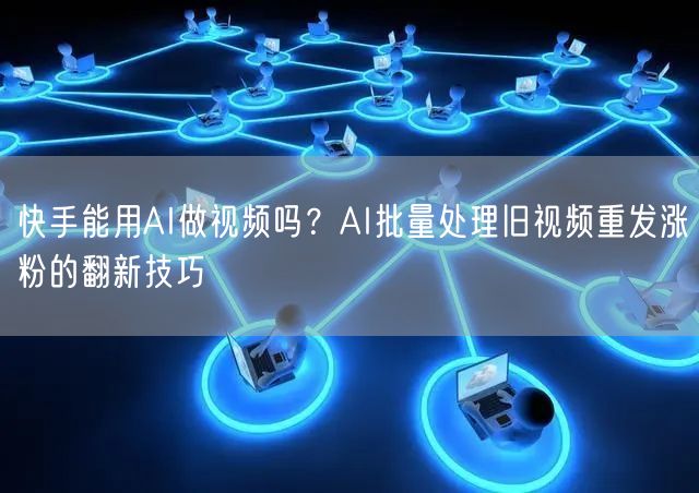 快手能用AI做视频吗？AI批量处理旧视频重发涨粉的翻新技巧