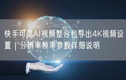 快手可灵AI视频整合包导出4K视频设置｜分辨率帧率参数详细说明