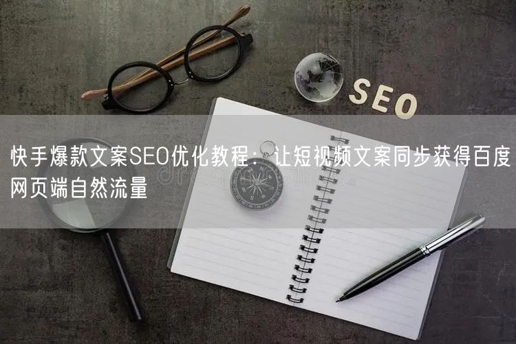 快手爆款文案SEO优化教程：让短视频文案同步获得百度网页端自然流量