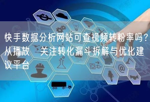 快手数据分析网站可查视频转粉率吗？从播放→关注转化漏斗拆解与优化建议平台