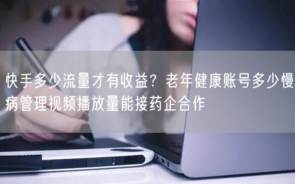 快手多少流量才有收益？老年健康账号多少慢病管理视频播放量能接药企合作