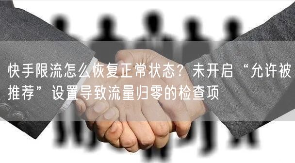 快手限流怎么恢复正常状态？未开启“允许被推荐”设置导致流量归零的检查项