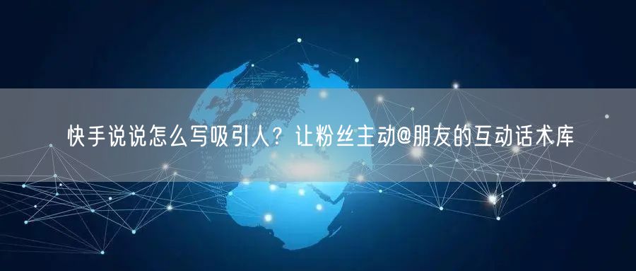 快手说说怎么写吸引人？让粉丝主动@朋友的互动话术库