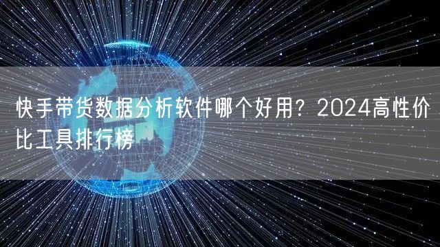 快手带货数据分析软件哪个好用？2024高性价比工具排行榜