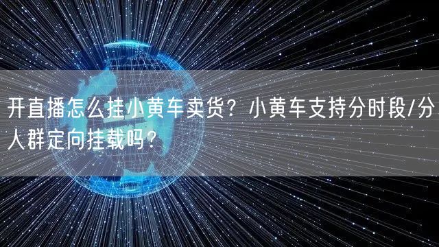 开直播怎么挂小黄车卖货？小黄车支持分时段/分人群定向挂载吗？