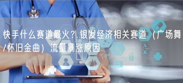 快手什么赛道最火？银发经济相关赛道（广场舞/怀旧金曲）流量暴涨原因