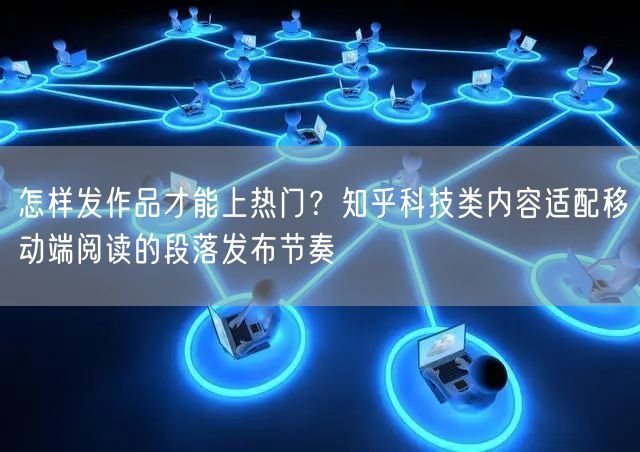 怎样发作品才能上热门？知乎科技类内容适配移动端阅读的段落发布节奏