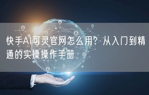 快手AI可灵官网怎么用？从入门到精通的实操操作手册