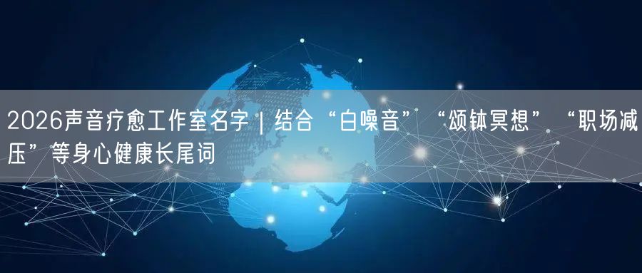 2026声音疗愈工作室名字｜结合“白噪音”“颂钵冥想”“职场减压”等身心健康长尾