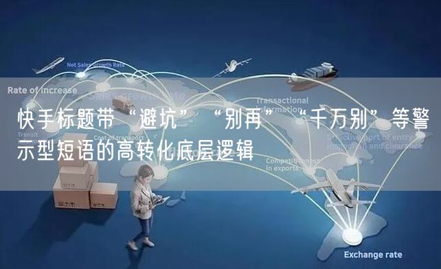 快手标题带“避坑”“别再”“千万别”等警示型短语的高转化底层逻辑